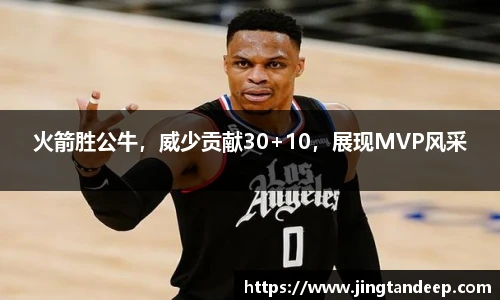 火箭胜公牛，威少贡献30+10，展现MVP风采