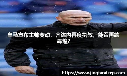 皇马宣布主帅变动，齐达内再度执教，能否再续辉煌？