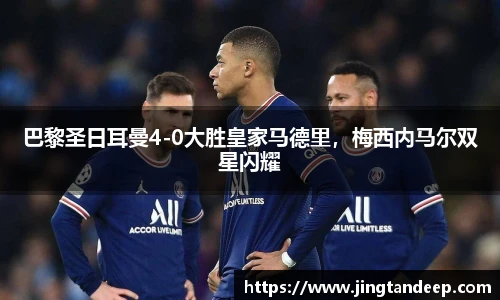 巴黎圣日耳曼4-0大胜皇家马德里，梅西内马尔双星闪耀