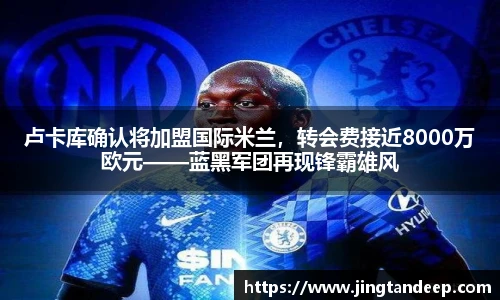 卢卡库确认将加盟国际米兰，转会费接近8000万欧元——蓝黑军团再现锋霸雄风